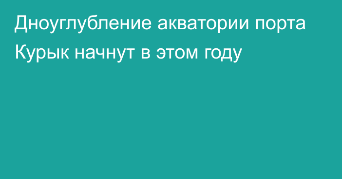 Дноуглубление акватории порта Курык начнут в этом году