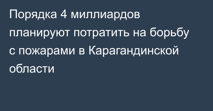 Порядка 4 миллиардов планируют потратить на борьбу с пожарами в Карагандинской области