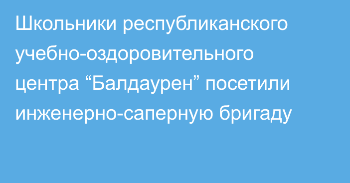 Школьники республиканского учебно-оздоровительного центра “Балдаурен” посетили инженерно-саперную бригаду