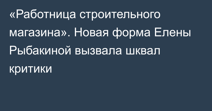 «Работница строительного магазина». Новая форма Елены Рыбакиной вызвала шквал критики