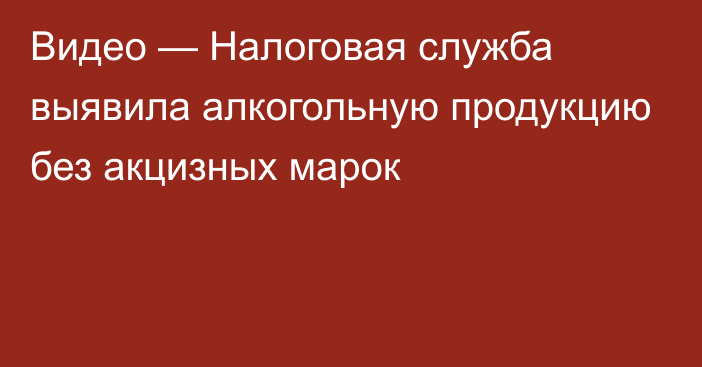 Видео — Налоговая служба выявила алкогольную продукцию без акцизных марок