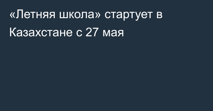 «Летняя школа» стартует в Казахстане с 27 мая