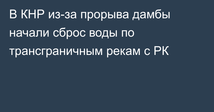 В КНР из-за прорыва дамбы начали сброс воды по трансграничным рекам с РК