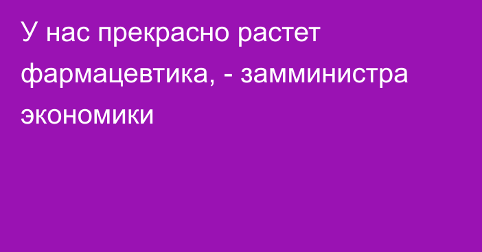 У нас прекрасно растет фармацевтика, - замминистра экономики