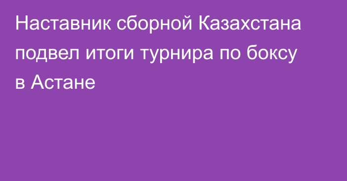 Наставник сборной Казахстана подвел итоги турнира по боксу в Астане