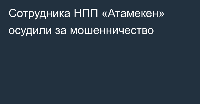 Сотрудника НПП «Атамекен» осудили за мошенничество