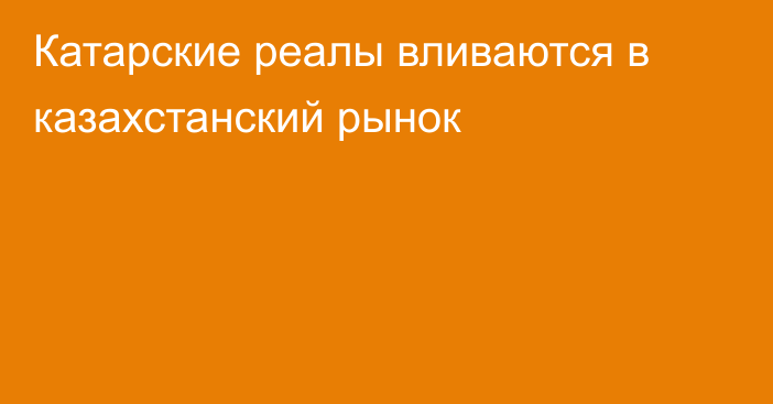 Катарские реалы вливаются в казахстанский рынок