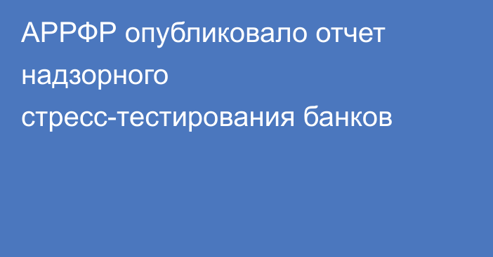 АРРФР опубликовало отчет надзорного стресс-тестирования банков