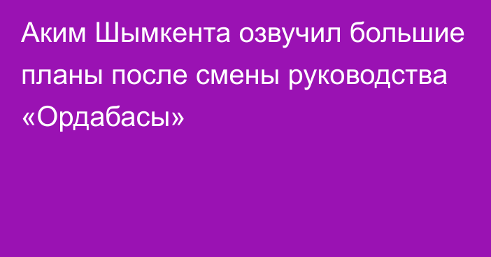 Аким Шымкента озвучил большие планы после смены руководства «Ордабасы»