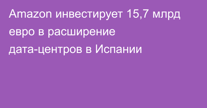 Amazon инвестирует 15,7 млрд евро в расширение дата-центров в Испании