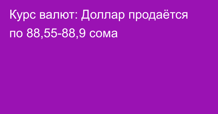 Курс валют: Доллар продаётся по 88,55-88,9 сома