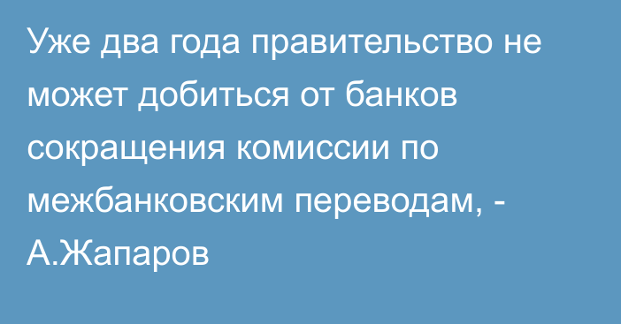 Уже два года правительство не может добиться от банков сокращения комиссии по межбанковским переводам, - А.Жапаров 