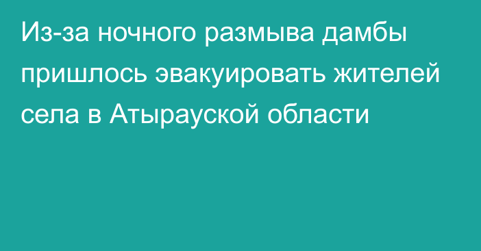 Из-за ночного размыва дамбы пришлось эвакуировать жителей села в Атырауской области