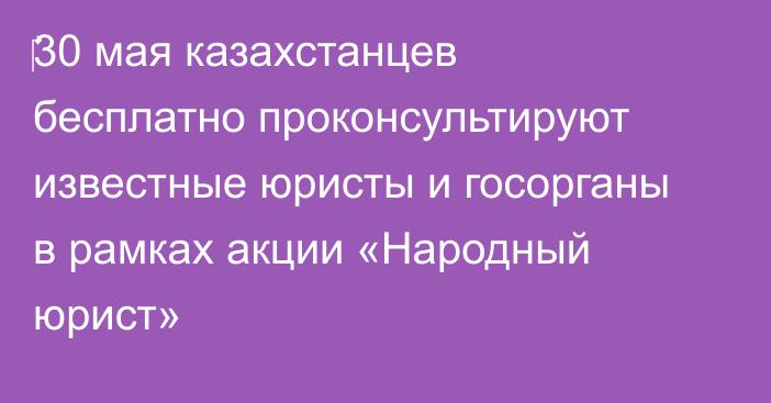 ‎30 мая казахстанцев бесплатно проконсультируют известные юристы и госорганы в рамках акции «Народный юрист»