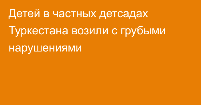 Детей в частных детсадах Туркестана возили с грубыми нарушениями