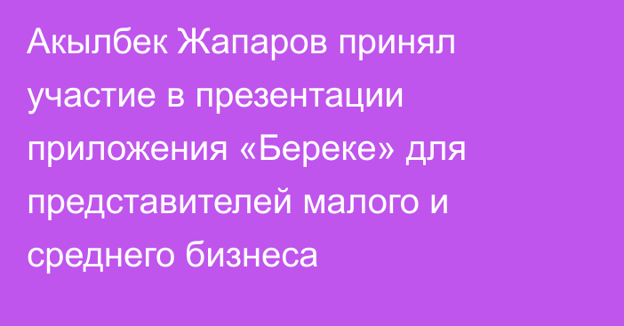 Акылбек Жапаров принял участие в презентации приложения «Береке» для представителей малого и среднего бизнеса