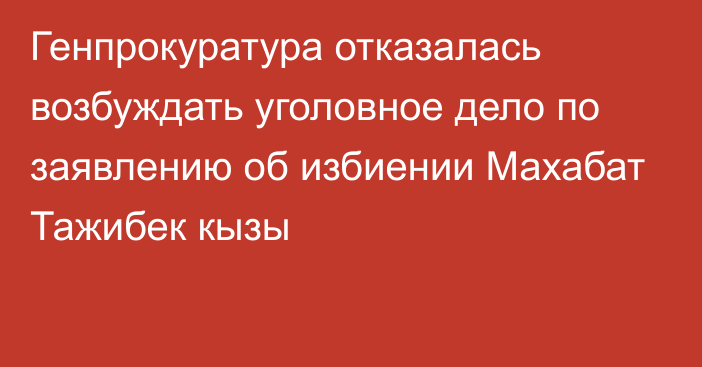 Генпрокуратура отказалась возбуждать уголовное дело по заявлению об избиении Махабат Тажибек кызы