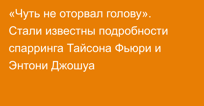 «Чуть не оторвал голову». Стали известны подробности спарринга Тайсона Фьюри и Энтони Джошуа