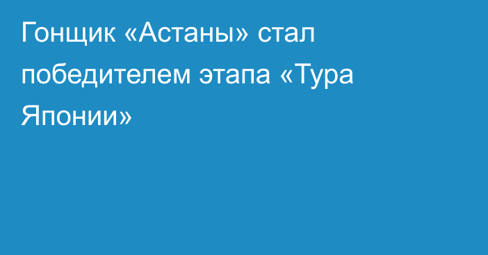 Гонщик «Астаны» стал победителем этапа «Тура Японии»