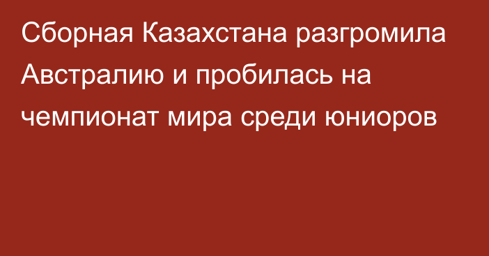 Сборная Казахстана разгромила Австралию и пробилась на чемпионат мира среди юниоров