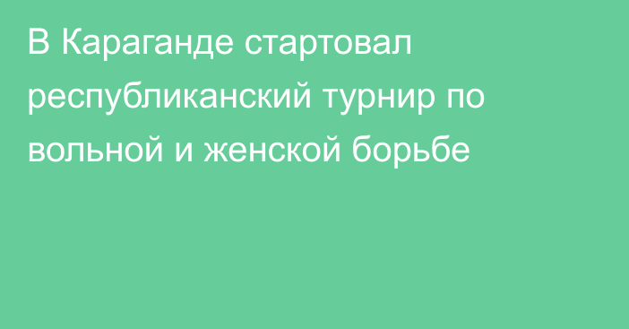 В Караганде стартовал республиканский турнир по вольной и женской борьбе