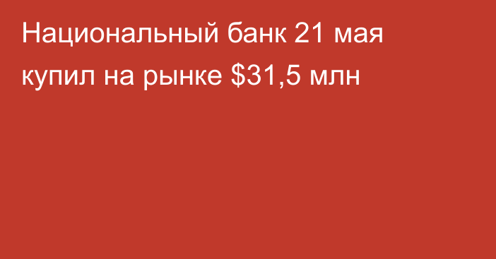 Национальный банк 21 мая купил на рынке $31,5 млн