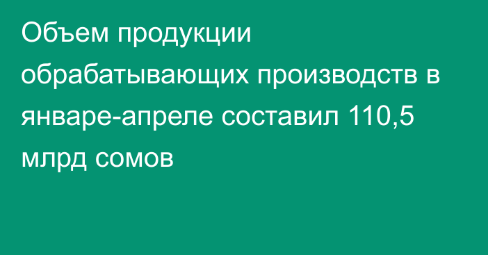 Объем продукции обрабатывающих производств в январе-апреле составил 110,5 млрд сомов