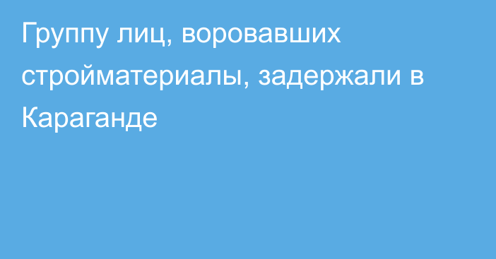 Группу лиц, воровавших стройматериалы, задержали в Караганде