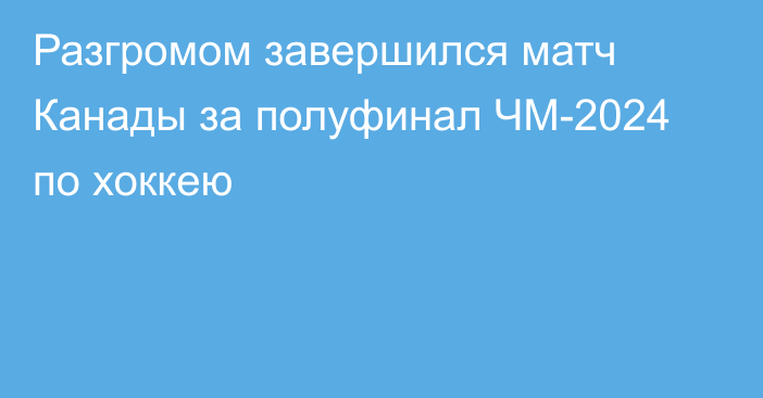 Разгромом завершился матч Канады за полуфинал ЧМ-2024 по хоккею