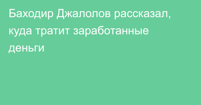 Баходир Джалолов рассказал, куда тратит заработанные деньги