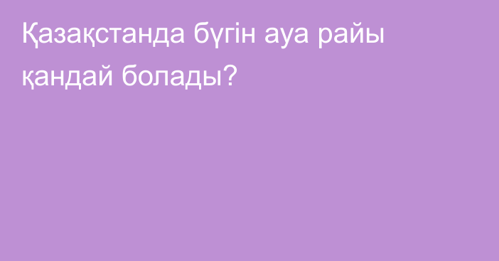 Қазақстанда бүгін ауа райы қандай болады?