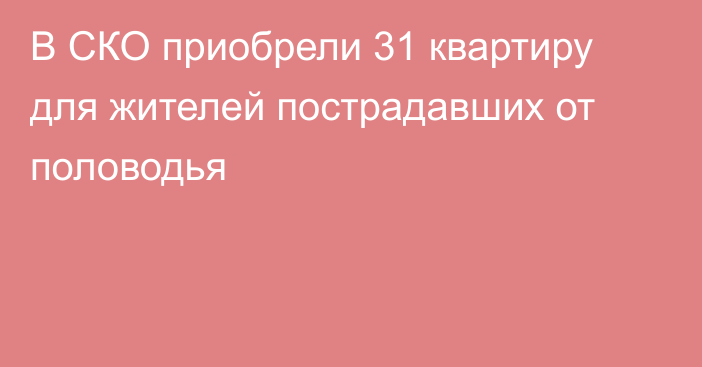 В СКО приобрели 31 квартиру для жителей пострадавших от половодья