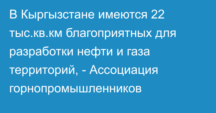 В Кыргызстане имеются 22 тыс.кв.км благоприятных для разработки нефти и газа территорий, - Ассоциация горнопромышленников