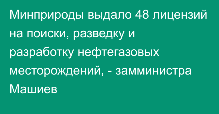 Минприроды выдало 48 лицензий на поиски, разведку и разработку нефтегазовых месторождений, - замминистра Машиев