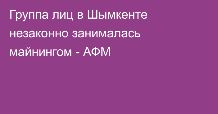 Группа лиц в Шымкенте незаконно занималась майнингом - АФМ