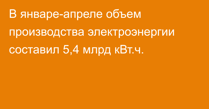 В январе-апреле объем производства электроэнергии составил 5,4 млрд кВт.ч.