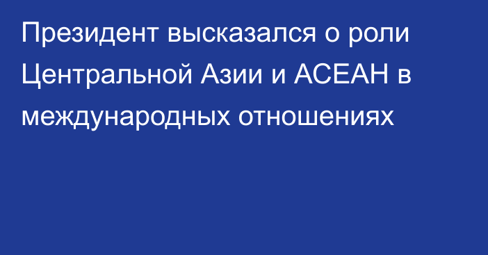 Президент высказался о роли Центральной Азии и АСЕАН в международных отношениях