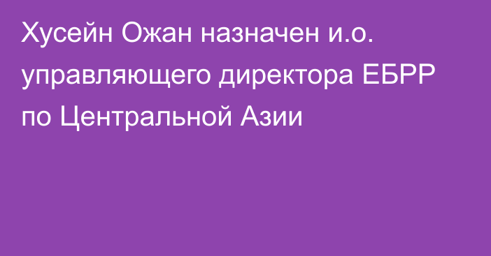 Хусейн Ожан назначен и.о. управляющего директора ЕБРР по Центральной Азии