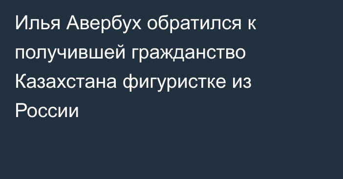 Илья Авербух обратился к получившей гражданство Казахстана фигуристке из России