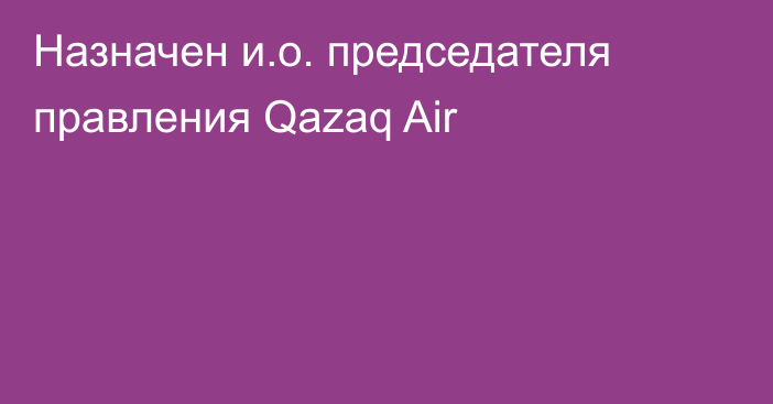 Назначен и.о. председателя правления Qazaq Air