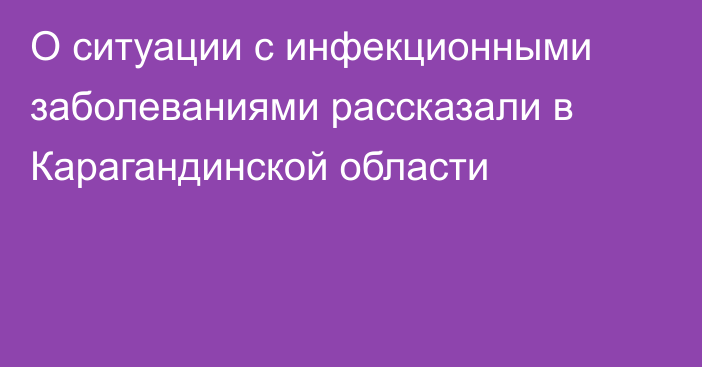 О ситуации с инфекционными заболеваниями рассказали в Карагандинской области