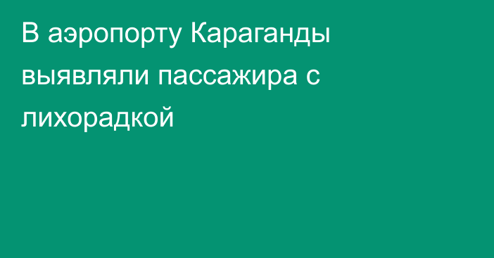 В аэропорту Караганды выявляли пассажира с лихорадкой