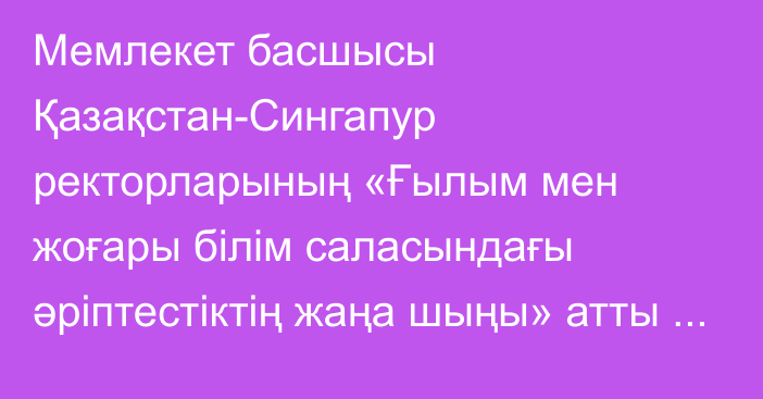 Мемлекет басшысы Қазақстан-Сингапур ректорларының «Ғылым мен жоғары білім саласындағы әріптестіктің жаңа шыңы» атты форумына қатысты