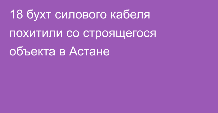 18 бухт силового кабеля похитили со строящегося объекта в Астане