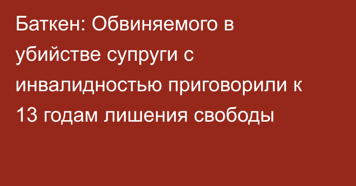 Баткен: Обвиняемого в убийстве супруги с инвалидностью приговорили к 13 годам лишения свободы