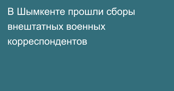 В Шымкенте прошли сборы внештатных военных корреспондентов