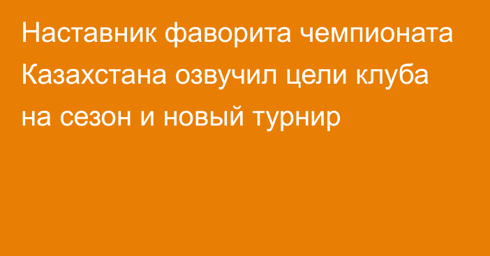 Наставник фаворита чемпионата Казахстана озвучил цели клуба на сезон и новый турнир