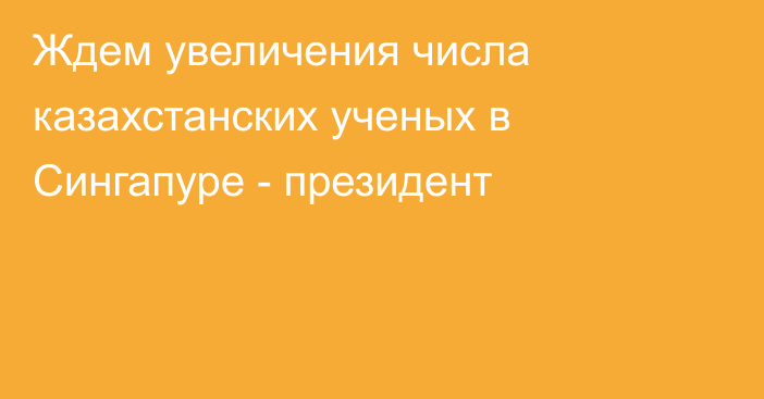 Ждем увеличения числа казахстанских ученых в Сингапуре - президент