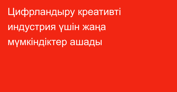 Цифрландыру креативті индустрия үшін жаңа мүмкіндіктер ашады