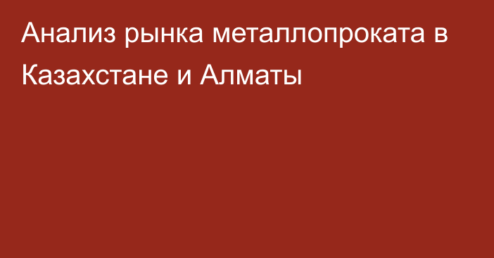 Анализ рынка металлопроката в Казахстане и Алматы